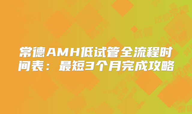 常德AMH低试管全流程时间表：最短3个月完成攻略
