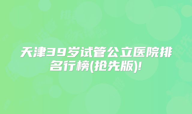 天津39岁试管公立医院排名行榜(抢先版)!