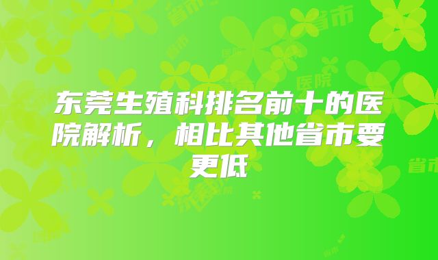 东莞生殖科排名前十的医院解析,相比其他省市要更低