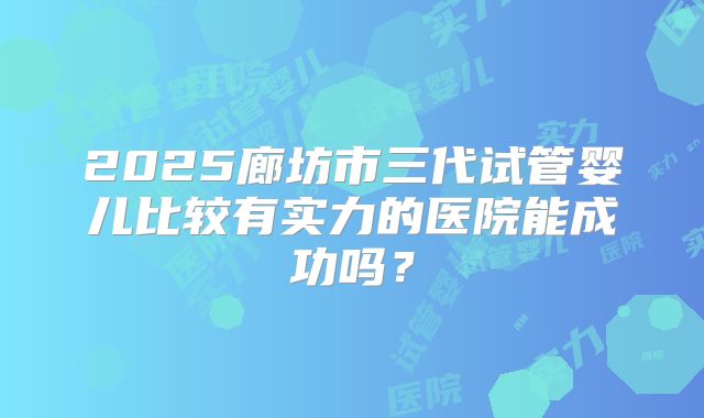 2025廊坊市三代试管婴儿比较有实力的医院能成功吗?