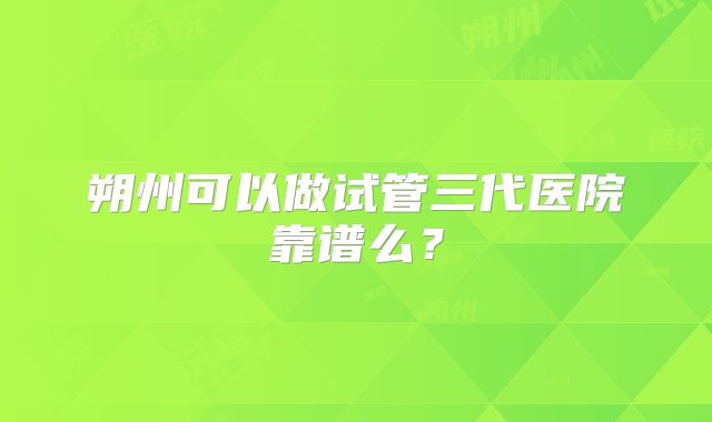朔州可以做试管三代医院靠谱么?