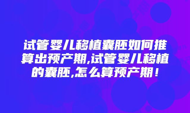 试管婴儿移植囊胚如何推算出预产期,试管婴儿移植的囊胚,怎么算预产期！