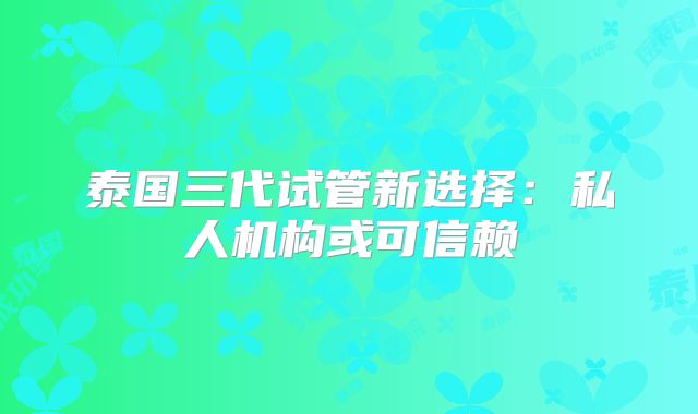泰国三代试管新选择：私人机构或可信赖