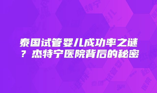 泰国试管婴儿成功率之谜？杰特宁医院背后的秘密