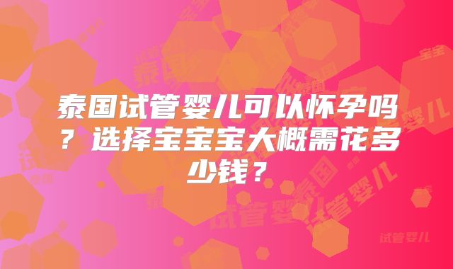 泰国试管婴儿可以怀孕吗?选择宝宝宝大概需花多少钱?