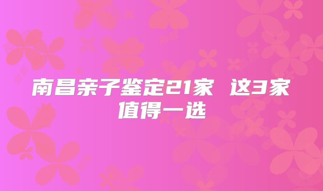 南昌亲子鉴定21家 这3家值得一选