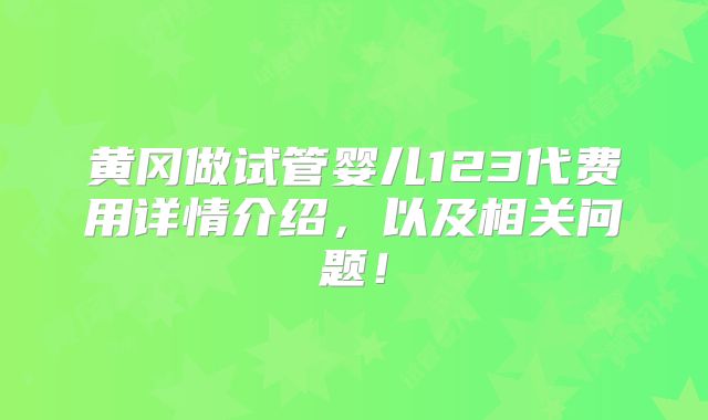黄冈做试管婴儿123代费用详情介绍,以及相关问题!