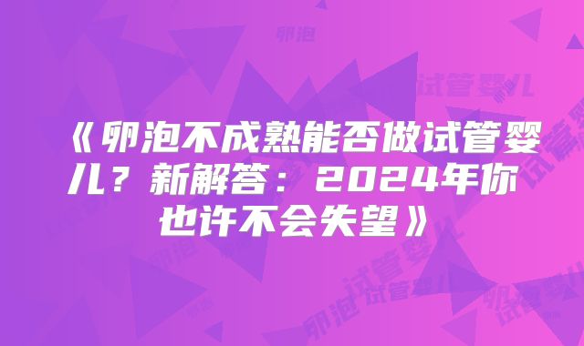 《卵泡不成熟能否做试管婴儿？新解答：2024年你也许不会失望》