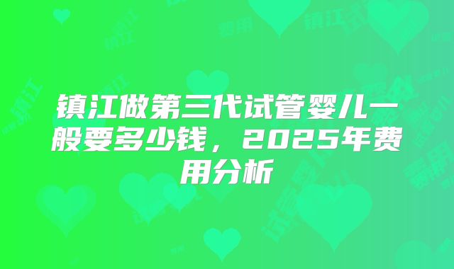镇江做第三代试管婴儿一般要多少钱,2025年费用分析