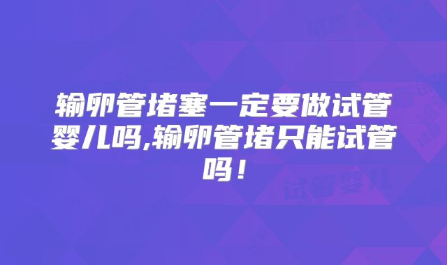 输卵管堵塞一定要做试管婴儿吗,输卵管堵只能试管吗!