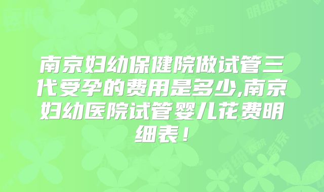 南京妇幼保健院做试管三代受孕的费用是多少,南京妇幼医院试管婴儿花费明细表!