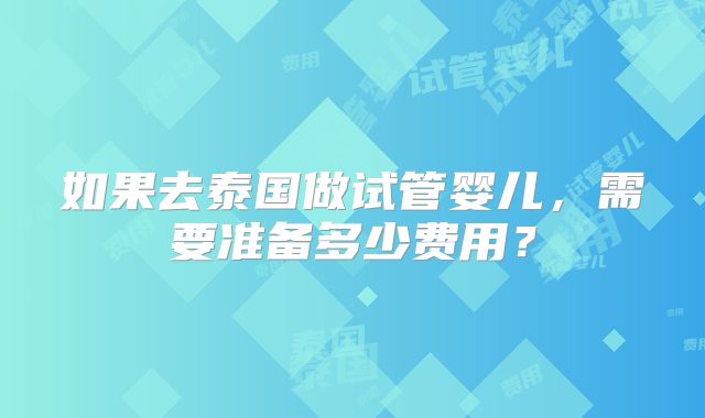 如果去泰国做试管婴儿，需要准备多少费用？