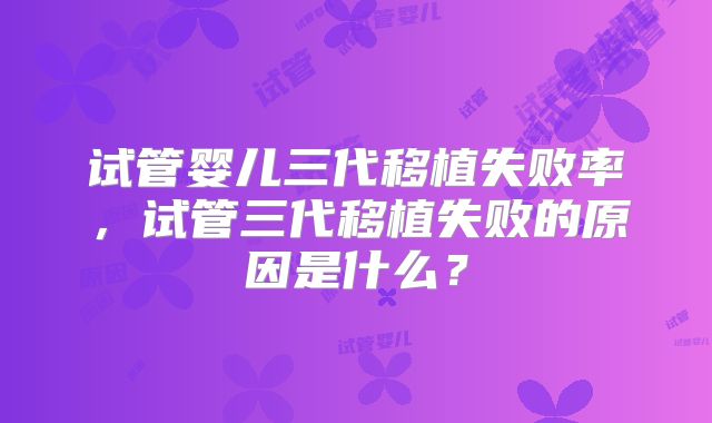 试管婴儿三代移植失败率，试管三代移植失败的原因是什么？