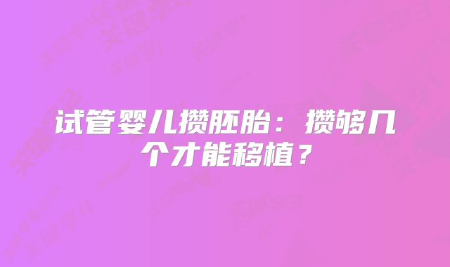 试管婴儿攒胚胎：攒够几个才能移植？