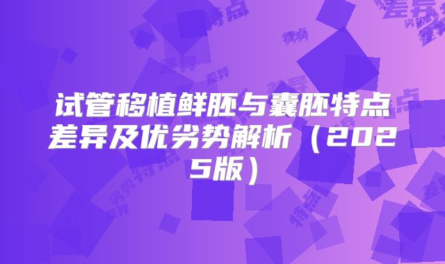 试管移植鲜胚与囊胚特点差异及优劣势解析（2025版）