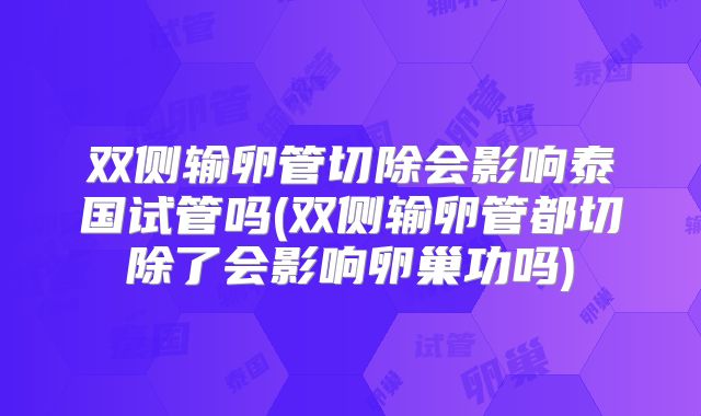 双侧输卵管切除会影响泰国试管吗(双侧输卵管都切除了会影响卵巢功吗)