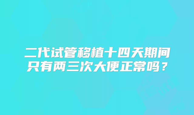 二代试管移植十四天期间只有两三次大便正常吗？