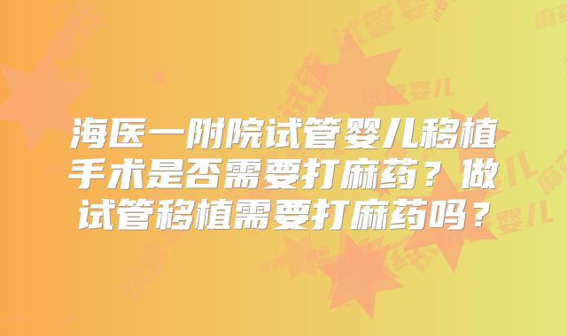 海医一附院试管婴儿移植手术是否需要打麻药?做试管移植需要打麻药吗?