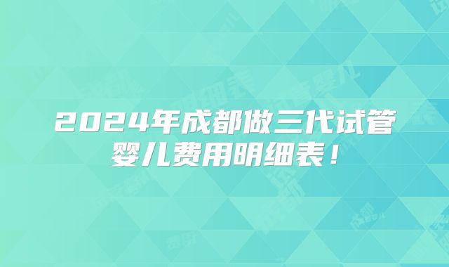 2024年成都做三代试管婴儿费用明细表!