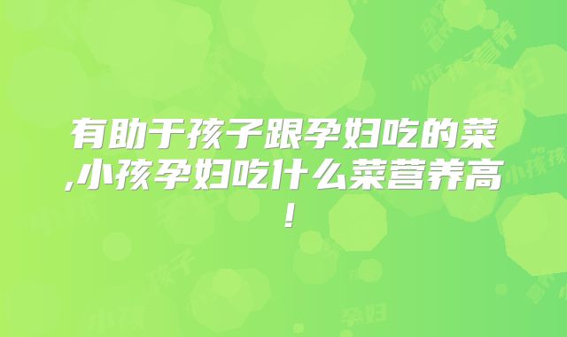 有助于孩子跟孕妇吃的菜,小孩孕妇吃什么菜营养高！