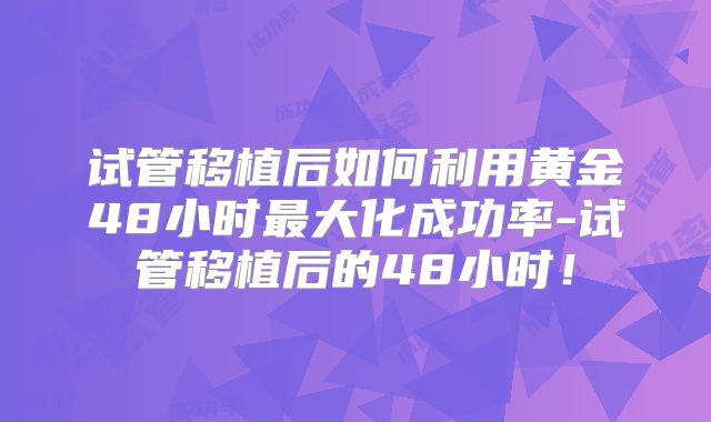 试管移植后如何利用黄金48小时最大化成功率-试管移植后的48小时！