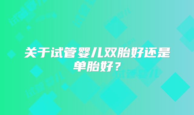 关于试管婴儿双胎好还是单胎好?