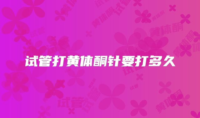 试管打黄体酮针要打多久
