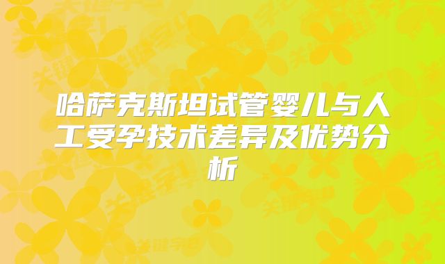 哈萨克斯坦试管婴儿与人工受孕技术差异及优势分析