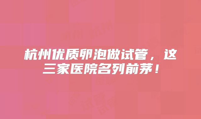 杭州优质卵泡做试管，这三家医院名列前茅！