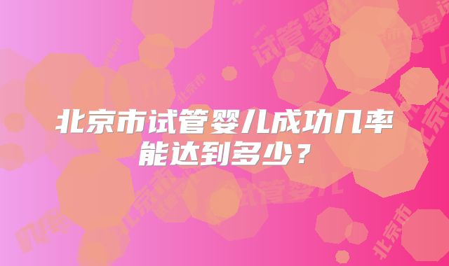 北京市试管婴儿成功几率能达到多少?