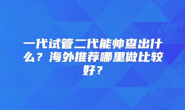 一代试管二代能帅查出什么？海外推荐哪里做比较好？