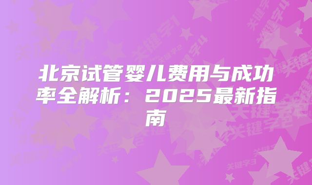 北京试管婴儿费用与成功率全解析：2025最新指南