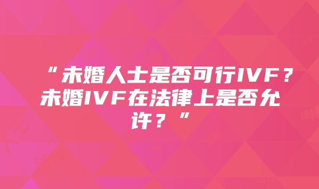 “未婚人士是否可行IVF？未婚IVF在法律上是否允许？”