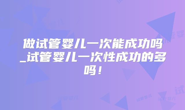 做试管婴儿一次能成功吗_试管婴儿一次性成功的多吗!