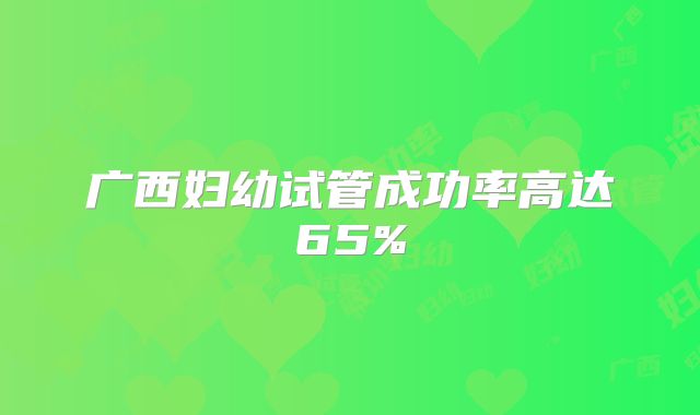 广西妇幼试管成功率高达65%