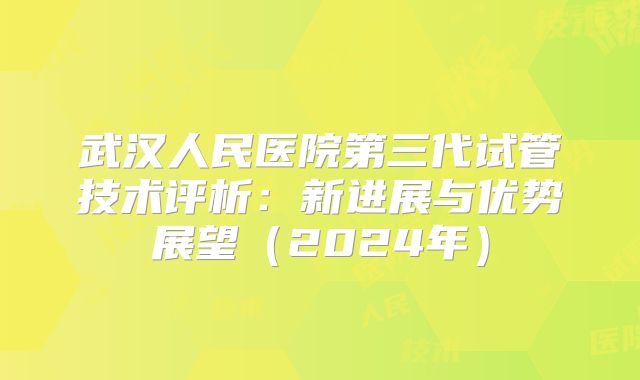 武汉人民医院第三代试管技术评析：新进展与优势展望（2024年）