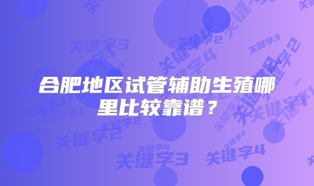 合肥地区试管辅助生殖哪里比较靠谱？
