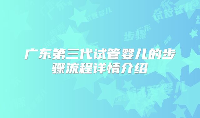 广东第三代试管婴儿的步骤流程详情介绍