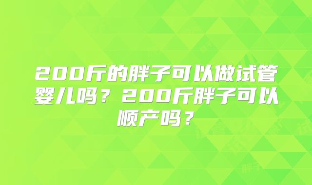 200斤的胖子可以做试管婴儿吗？200斤胖子可以顺产吗？