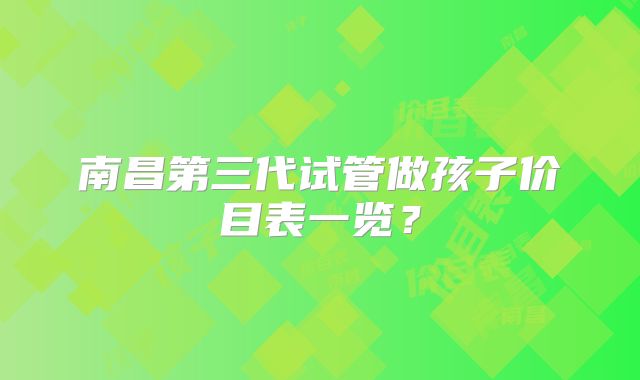 南昌第三代试管做孩子价目表一览？