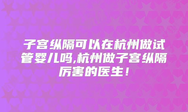 子宫纵隔可以在杭州做试管婴儿吗,杭州做子宫纵隔厉害的医生！