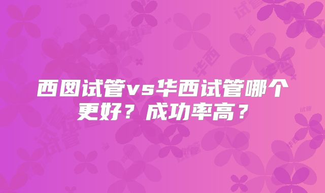 西囡试管vs华西试管哪个更好？成功率高？