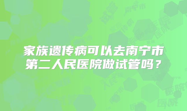 家族遗传病可以去南宁市第二人民医院做试管吗？