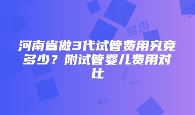 河南省做3代试管费用究竟多少？附试管婴儿费用对比