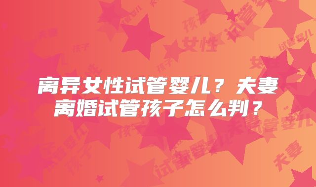 离异女性试管婴儿？夫妻离婚试管孩子怎么判？