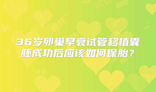 36岁卵巢早衰试管移植囊胚成功后应该如何保胎？