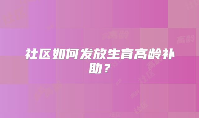 社区如何发放生育高龄补助？