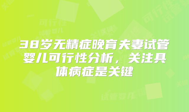 38岁无精症晚育夫妻试管婴儿可行性分析,关注具体病症是关键