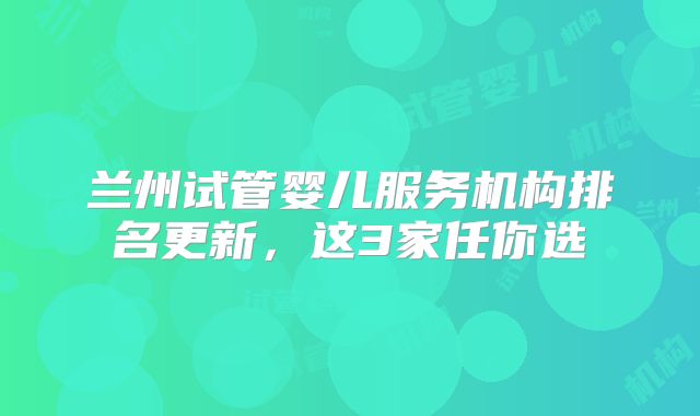兰州试管婴儿服务机构排名更新，这3家任你选