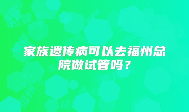 家族遗传病可以去福州总院做试管吗?